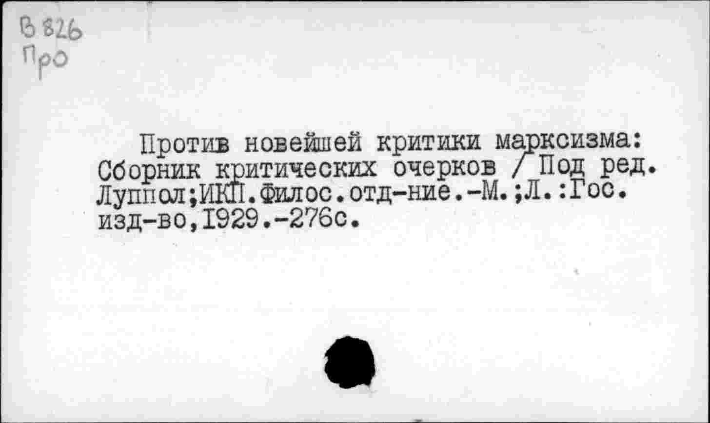 ﻿Про
Против новейшей критики марксизма: Сборник критических очерков /Под ред. Луппол;ИКП.Филос.отд-ние.-М. ;Л. :Гос. изд-во,1929.-276с.